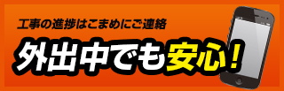 工事の進捗はこまめにご連絡外出中でも安心！