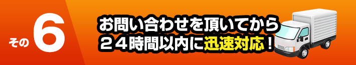 その6お問い合わせを頂いてから24時間以内に迅速対応！